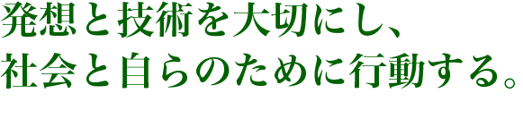 発想、技術を大切にし、社会と自らのために行動する。